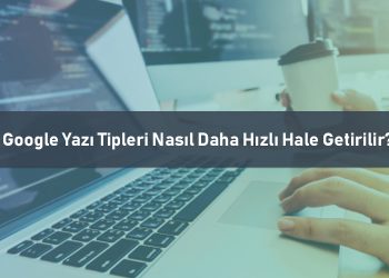 Google Yazı Tipleri Nasıl Daha Hızlı Hale Getirilir?